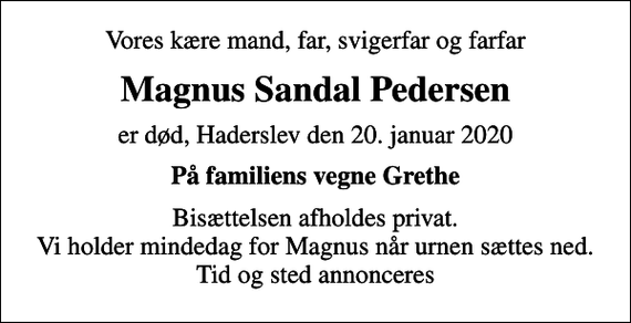 <p>Vores kære mand, far, svigerfar og farfar<br />Magnus Sandal Pedersen<br />er død, Haderslev den 20. januar 2020<br />På familiens vegne Grethe<br />Bisættelsen afholdes privat. Vi holder mindedag for Magnus når urnen sættes ned. Tid og sted annonceres</p>