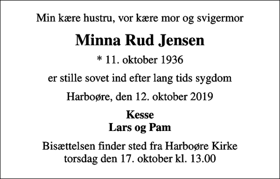 <p>Min kære hustru, vor kære mor og svigermor<br />Minna Rud Jensen<br />* 11. oktober 1936<br />er stille sovet ind efter lang tids sygdom<br />Harboøre, den 12. oktober 2019<br />Kesse Lars og Pam<br />Bisættelsen finder sted fra Harboøre Kirke torsdag den 17. oktober kl. 13.00</p>