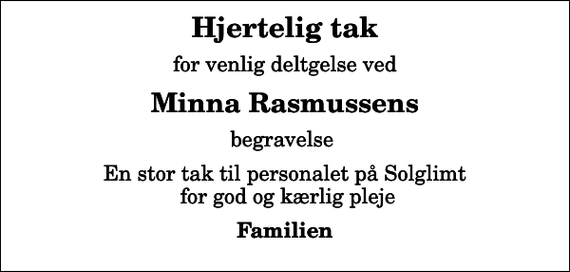 <p>Hjertelig tak<br />for venlig deltgelse ved<br />Minna Rasmussens<br />begravelse<br />En stor tak til personalet på Solglimt for god og kærlig pleje<br />Familien</p>