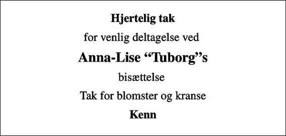 <p>Hjertelig tak<br />for venlig deltagelse ved<br />Anna-Lise Tuborgs<br />bisættelse<br />Tak for blomster og kranse<br />Kenn</p>