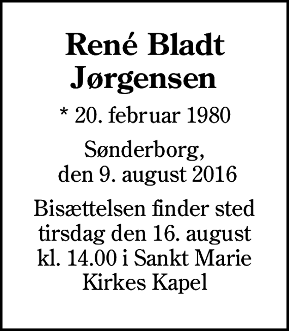 <p>René Bladt Jørgensen<br />* 20. februar 1980<br />Sønderborg, den 9. august 2016<br />Bisættelsen finder sted tirsdag den 16. august kl. 14.00 i Sankt Marie Kirkes Kapel</p>