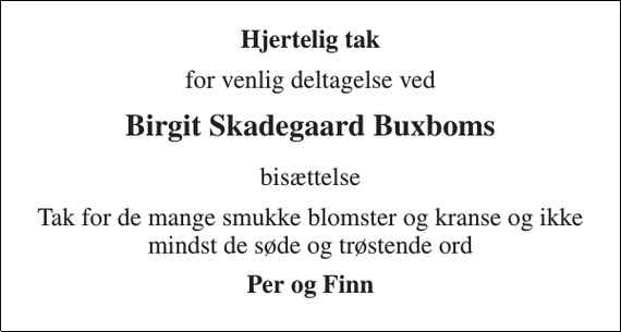 <p>Hjertelig tak<br />for venlig deltagelse ved<br />Birgit Skadegaard Buxboms<br />bisættelse<br />Tak for de mange smukke blomster og kranse og ikke mindst de søde og trøstende ord<br />Per og Finn</p>