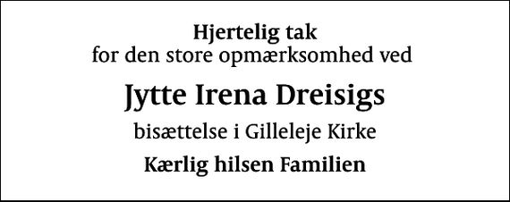 <p>Hjertelig tak<br />for den store opmærksomhed ved<br />Jytte Irena Dreisigs<br />bisættelse i Gilleleje Kirke<br />Kærlig hilsen Familien</p>