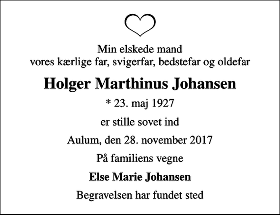 <p>Min elskede mand vores kærlige far, svigerfar, bedstefar og oldefar<br />Holger Marthinus Johansen<br />* 23. maj 1927<br />er stille sovet ind<br />Aulum, den 28. november 2017<br />På familiens vegne<br />Else Marie Johansen<br />Begravelsen har fundet sted</p>