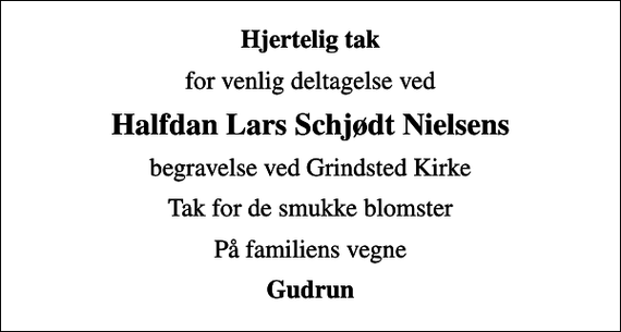 <p>Hjertelig tak<br />for venlig deltagelse ved<br />Halfdan Lars Schjødt Nielsens<br />begravelse ved Grindsted Kirke<br />Tak for de smukke blomster<br />På familiens vegne<br />Gudrun</p>