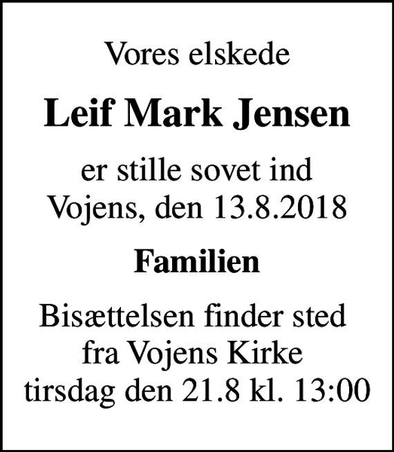 <p>Vores elskede<br />Leif Mark Jensen<br />er stille sovet ind Vojens, den 13.8.2018<br />Familien<br />Bisættelsen finder sted fra Vojens Kirke tirsdag den 21.8 kl. 13:00</p>