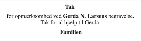 <p>Tak<br />for opmærksomhed ved Gerda N. Larsens begravelse. Tak for al hjælp til Gerda.<br />Familien</p>