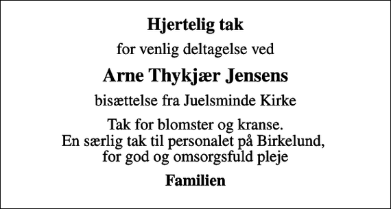 <p>Hjertelig tak<br />for venlig deltagelse ved<br />Arne Thykjær Jensens<br />bisættelse fra Juelsminde Kirke<br />Tak for blomster og kranse. En særlig tak til personalet på Birkelund, for god og omsorgsfuld pleje<br />Familien</p>