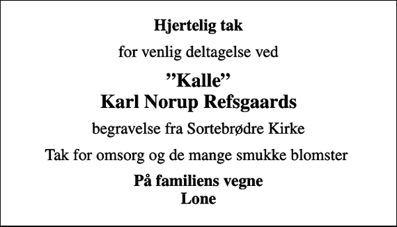 <p>Hjertelig tak<br />for venlig deltagelse ved<br />Kalle Karl Norup Refsgaards<br />begravelse fra Sortebrødre Kirke<br />Tak for omsorg og de mange smukke blomster<br />På familiens vegne Lone</p>