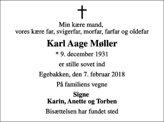 <p>Min kære mand, vores kære far, svigerfar, morfar, farfar og oldefar<br />Karl Aage Møller<br />* 9. december 1931<br />er stille sovet ind<br />Egebakken, den 7. februar 2018<br />På familiens vegne<br />Signe Karin, Anette og Torben<br />Bisættelsen har fundet sted</p>