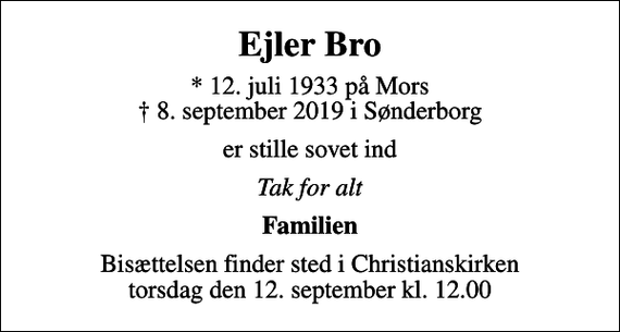 <p>Ejler Bro<br />* 12. juli 1933 på Mors<br />✝ 8. september 2019 i Sønderborg<br />er stille sovet ind<br />Tak for alt<br />Familien<br />Bisættelsen finder sted i Christianskirken torsdag den 12. september kl. 12.00</p>