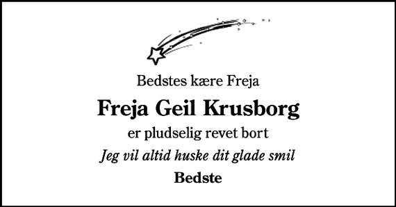 <p>Bedstes kære Freja<br />Freja Geil Krusborg<br />er pludselig revet bort<br />Jeg vil altid huske dit glade smil<br />Bedste</p>