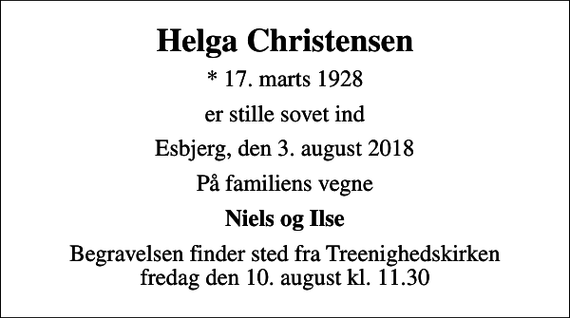 <p>Helga Christensen<br />* 17. marts 1928<br />er stille sovet ind<br />Esbjerg, den 3. august 2018<br />På familiens vegne<br />Niels og Ilse<br />Begravelsen finder sted fra Treenighedskirken fredag den 10. august kl. 11.30</p>