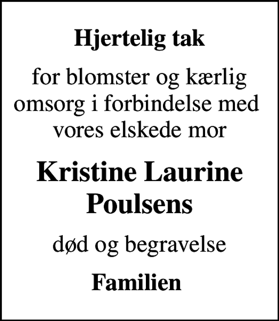 <p>Hjertelig tak<br />for blomster og kærlig omsorg i forbindelse med vores elskede mor<br />Kristine Laurine Poulsens<br />død og begravelse<br />Familien</p>