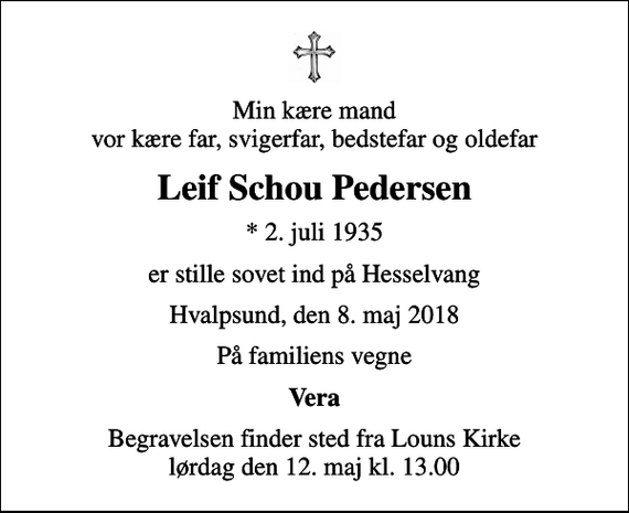 <p>Min kære mand vor kære far, svigerfar, bedstefar og oldefar<br />Leif Schou Pedersen<br />* 2. juli 1935<br />er stille sovet ind på Hesselvang<br />Hvalpsund, den 8. maj 2018<br />På familiens vegne<br />Vera<br />Begravelsen finder sted fra Louns Kirke lørdag den 12. maj kl. 13.00</p>