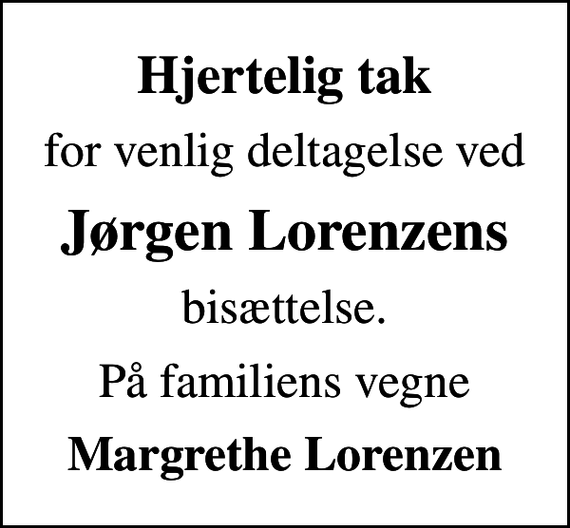<p>Hjertelig tak<br />for venlig deltagelse ved<br />Jørgen Lorenzens<br />bisættelse.<br />På familiens vegne<br />Margrethe Lorenzen</p>