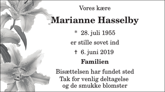 <p>Vores kære<br />Marianne Hasselby<br />*​ 28. juli 1955<br />er stille sovet ind<br />✝​ 6. juni 2019​<br />Familien<br />Bisættelsen har fundet sted<br />Tak for venlig deltagelse og de smukke blomster</p>