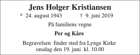 <p>Jens Holger Kristiansen<br />* 24. august 1943<br />✝ 9. juni 2019<br />På familiens vegne<br />Per og Kåre<br />Begravelsen finder sted fra Lynge Kirke onsdag den 19. juni kl. 10.00</p>