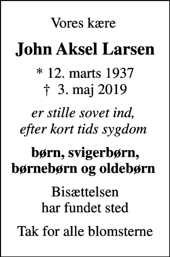 <p>Vores kære<br />John Aksel Larsen<br />* 12. marts 1937<br />✝ 3. maj 2019<br />er stille sovet ind, efter kort tids sygdom<br />børn, svigerbørn, børnebørn og oldebørn<br />Bisættelsen har fundet sted<br />Tak for alle blomsterne</p>