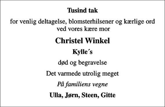 <p>Tusind tak<br />for venlig deltagelse, blomsterhilsener og kærlige ord ved vores kære mor<br />Christel Winkel<br />Kylle´s<br />død og begravelse<br />Det varmede utrolig meget<br />På familiens vegne<br />Ulla, Jørn, Steen, Gitte</p>