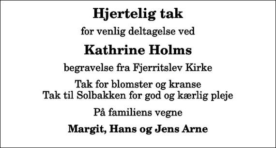 <p>Hjertelig tak<br />for venlig deltagelse ved<br />Kathrine Holms<br />begravelse fra Fjerritslev Kirke<br />Tak for blomster og kranse Tak til Solbakken for god og kærlig pleje<br />På familiens vegne<br />Margit, Hans og Jens Arne</p>