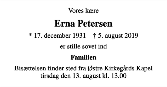 <p>Vores kære<br />Erna Petersen<br />* 17. december 1931 ✝ 5. august 2019<br />er stille sovet ind<br />Familien<br />Bisættelsen finder sted fra Østre Kirkegårds Kapel tirsdag den 13. august kl. 13.00</p>
