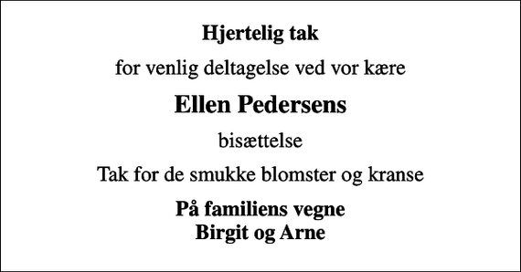 <p>Hjertelig tak<br />for venlig deltagelse ved vor kære<br />Ellen Pedersens<br />bisættelse<br />Tak for de smukke blomster og kranse<br />På familiens vegne Birgit og Arne</p>