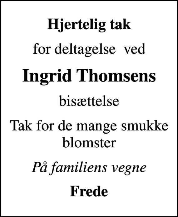 <p>Hjertelig tak<br />for deltagelse ved<br />Ingrid Thomsens<br />bisættelse<br />Tak for de mange smukke blomster<br />På familiens vegne<br />Frede</p>