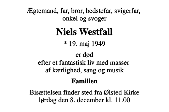 <p>Ægtemand, far, bror, bedstefar, svigerfar, onkel og svoger<br />Niels Westfall<br />* 19. maj 1949<br />er død efter et fantastisk liv med masser af kærlighed, sang og musik<br />Familien<br />Bisættelsen finder sted fra Ølsted Kirke lørdag den 8. december kl. 11.00</p>