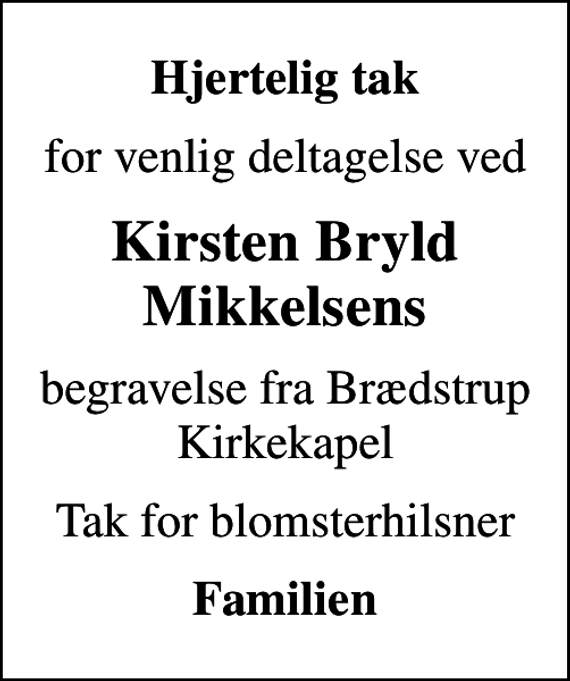 <p>Hjertelig tak<br />for venlig deltagelse ved<br />Kirsten Bryld Mikkelsens<br />begravelse fra Brædstrup Kirkekapel<br />Tak for blomsterhilsner<br />Familien</p>