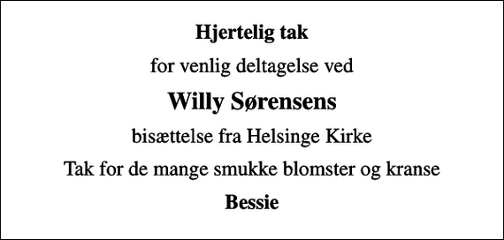 <p>Hjertelig tak<br />for venlig deltagelse ved<br />Willy Sørensens<br />bisættelse fra Helsinge Kirke<br />Tak for de mange smukke blomster og kranse<br />Bessie</p>