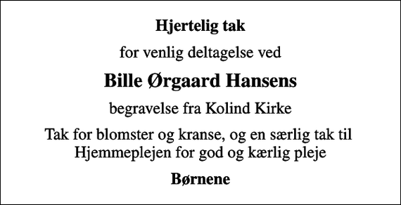 <p>Hjertelig tak<br />for venlig deltagelse ved<br />Bille Ørgaard Hansens<br />begravelse fra Kolind Kirke<br />Tak for blomster og kranse, og en særlig tak til Hjemmeplejen for god og kærlig pleje<br />Børnene</p>