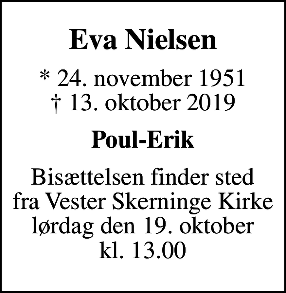 <p>Eva Nielsen<br />* 24. november 1951<br />✝ 13. oktober 2019<br />Poul-Erik<br />Bisættelsen finder sted fra Vester Skerninge Kirke lørdag den 19. oktober kl. 13.00</p>