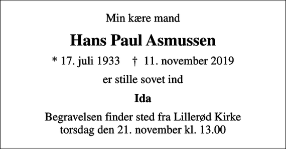 <p>Min kære mand<br />Hans Paul Asmussen<br />* 17. juli 1933 ✝ 11. november 2019<br />er stille sovet ind<br />Ida<br />Begravelsen finder sted fra Lillerød Kirke torsdag den 21. november kl. 13.00</p>