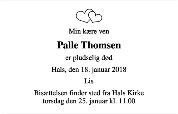 <p>Min kære ven<br />Palle Thomsen<br />er pludselig død<br />Hals, den 18. januar 2018<br />Lis<br />Bisættelsen finder sted fra Hals Kirke torsdag den 25. januar kl. 11.00</p>