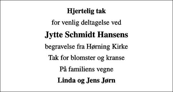 <p>Hjertelig tak<br />for venlig deltagelse ved<br />Jytte Schmidt Hansens<br />begravelse fra Hørning Kirke<br />Tak for blomster og kranse<br />På familiens vegne<br />Linda og Jens Jørn</p>