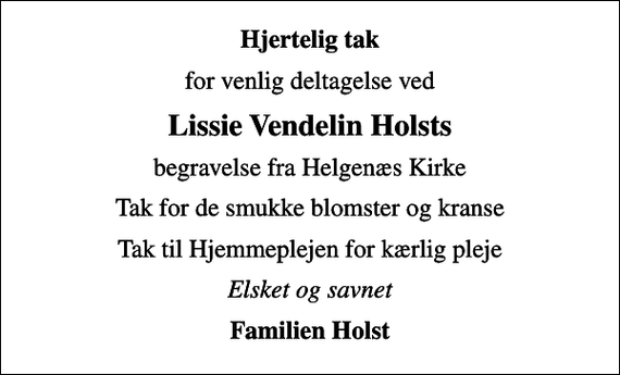<p>Hjertelig tak<br />for venlig deltagelse ved<br />Lissie Vendelin Holsts<br />begravelse fra Helgenæs Kirke<br />Tak for de smukke blomster og kranse<br />Tak til Hjemmeplejen for kærlig pleje<br />Elsket og savnet<br />Familien Holst</p>