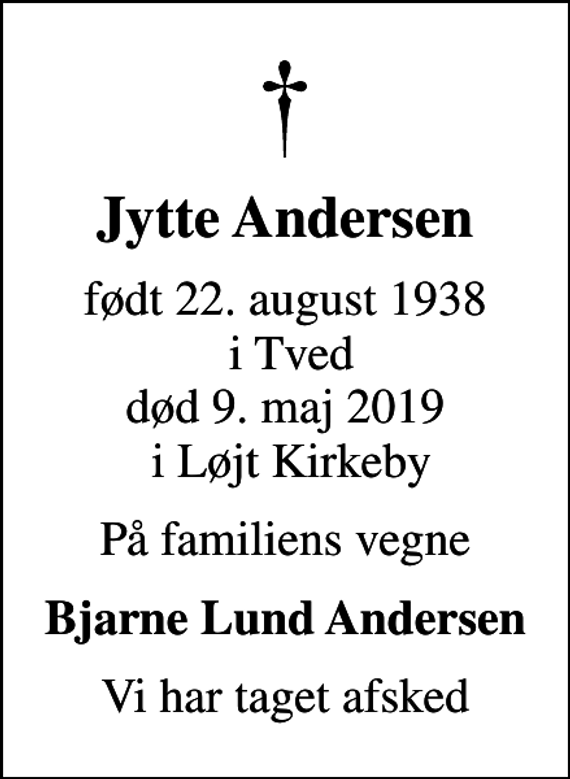 <p>Jytte Andersen<br />født 22. august 1938 i Tved<br />død 9. maj 2019 i Løjt Kirkeby<br />På familiens vegne<br />Bjarne Lund Andersen<br />Vi har taget afsked</p>