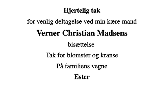 <p>Hjertelig tak<br />for venlig deltagelse ved min kære mand<br />Verner Christian Madsens<br />bisættelse<br />Tak for blomster og kranse<br />På familiens vegne<br />Ester</p>