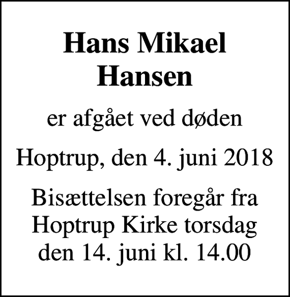 <p>Hans Mikael Hansen<br />er afgået ved døden<br />Hoptrup, den 4. juni 2018<br />Bisættelsen foregår fra Hoptrup Kirke torsdag den 14. juni kl. 14.00</p>