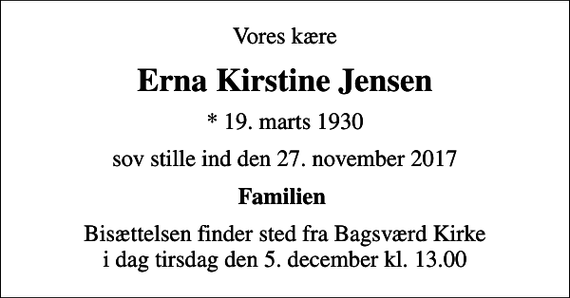 <p>Vores kære<br />Erna Kirstine Jensen<br />* 19. marts 1930<br />sov stille ind den 27. november 2017<br />Familien<br />Bisættelsen finder sted fra Bagsværd Kirke i dag tirsdag den 5. december kl. 13.00</p>