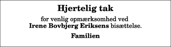 <p>Hjertelig tak<br />for venlig opmærksomhed ved <em>Irene Bovbjerg Eriksens</em> bisættelse.<br />Familien</p>