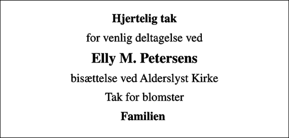<p>Hjertelig tak<br />for venlig deltagelse ved<br />Elly M. Petersens<br />bisættelse ved Alderslyst Kirke<br />Tak for blomster<br />Familien</p>
