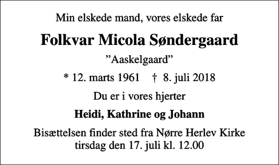 <p>Min elskede mand, vores elskede far<br />Folkvar Micola Søndergaard<br />Aaskelgaard<br />* 12. marts 1961 ✝ 8. juli 2018<br />Du er i vores hjerter<br />Heidi, Kathrine og Johann<br />Bisættelsen finder sted fra Nørre Herlev Kirke tirsdag den 17. juli kl. 12.00</p>