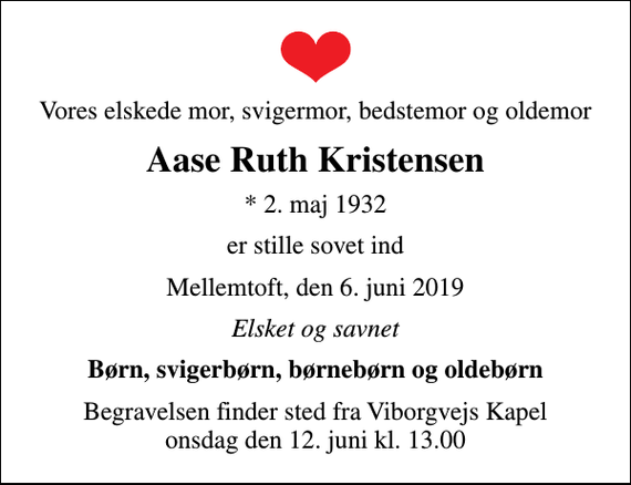 <p>Vores elskede mor, svigermor, bedstemor og oldemor<br />Aase Ruth Kristensen<br />* 2. maj 1932<br />er stille sovet ind<br />Mellemtoft, den 6. juni 2019<br />Elsket og savnet<br />Børn, svigerbørn, børnebørn og oldebørn<br />Begravelsen finder sted fra Viborgvejs Kapel onsdag den 12. juni kl. 13.00</p>