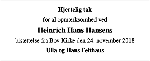 <p>Hjertelig tak<br />for al opmærksomhed ved<br />Heinrich Hans Hansens<br />bisættelse fra Bov Kirke den 24. november 2018<br />Ulla og Hans Felthaus</p>