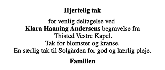 <p>Hjertelig tak<br />for venlig deltagelse ved <em>Klara Haaning Andersens</em> begravelse fra Thisted Vestre Kapel. Tak for blomster og kranse. En særlig tak til Solgården for god og kærlig pleje.<br />Familien</p>