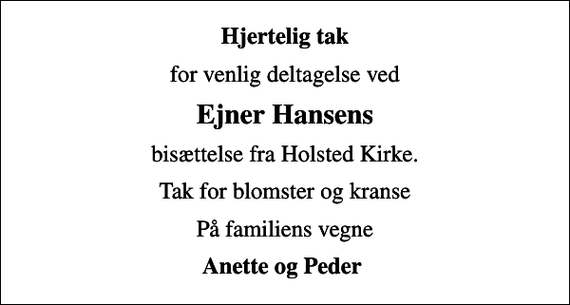 <p>Hjertelig tak<br />for venlig deltagelse ved<br />Ejner Hansens<br />bisættelse fra Holsted Kirke.<br />Tak for blomster og kranse<br />På familiens vegne<br />Anette og Peder</p>