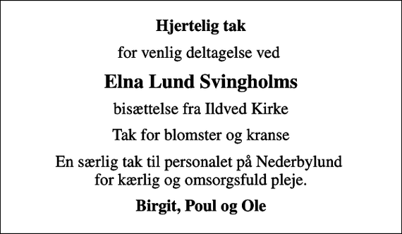 <p>Hjertelig tak<br />for venlig deltagelse ved<br />Elna Lund Svingholms<br />bisættelse fra Ildved Kirke<br />Tak for blomster og kranse<br />En særlig tak til personalet på Nederbylund for kærlig og omsorgsfuld pleje.<br />Birgit, Poul og Ole</p>
