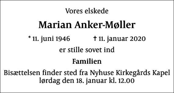 <p>Vores elskede<br />Marian Anker-Møller<br />* 11. juni 1946 ✝ 11. januar 2020<br />er stille sovet ind<br />Familien<br />Bisættelsen finder sted fra Nyhuse Kirkegårds Kapel lørdag den 18. januar kl. 12.00</p>